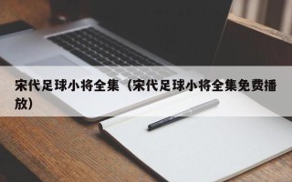 宋代足球小将全集（宋代足球小将全集免费播放）