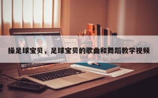 操足球宝贝，足球宝贝的歌曲和舞蹈教学视频