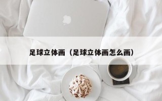 足球立体画（足球立体画怎么画）