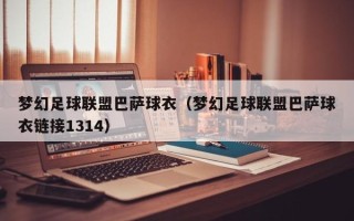 梦幻足球联盟巴萨球衣（梦幻足球联盟巴萨球衣链接1314）