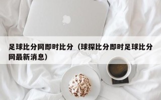 足球比分网即时比分（球探比分即时足球比分网最新消息）