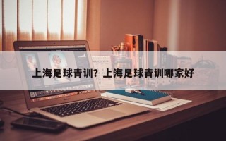 上海足球青训？上海足球青训哪家好