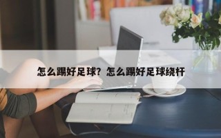 怎么踢好足球？怎么踢好足球绕杆