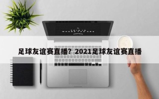 足球友谊赛直播？2021足球友谊赛直播