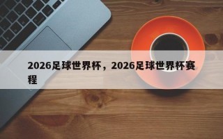 2026足球世界杯，2026足球世界杯赛程