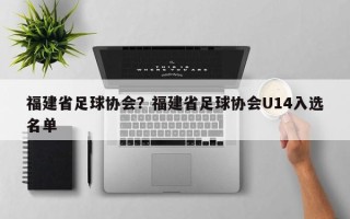 福建省足球协会？福建省足球协会U14入选名单