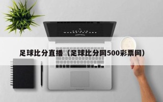 足球比分直播（足球比分网500彩票网）