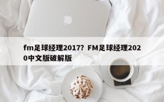 fm足球经理2017？FM足球经理2020中文版破解版