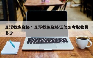 足球教练资格？足球教练资格证怎么考取收费多少