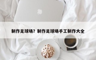 制作足球场？制作足球场手工制作大全