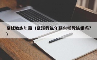 足球教练年薪（足球教练年薪包括教练组吗?）