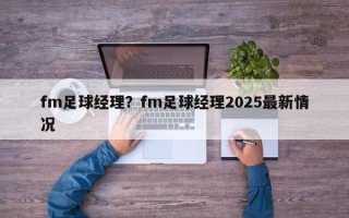 fm足球经理？fm足球经理2025最新情况