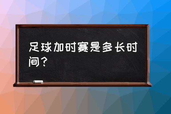 足球加时赛规则（足球比赛90分钟到了加时多久）