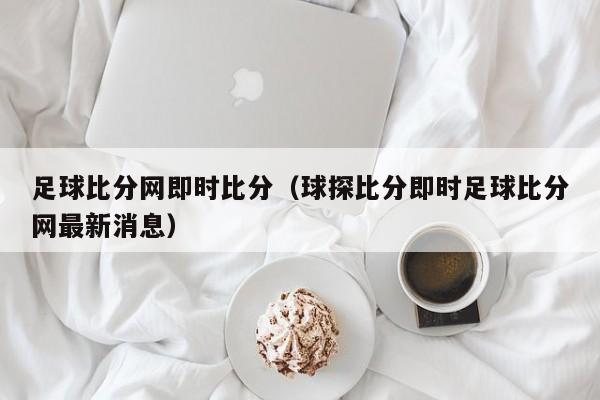 足球比分网即时比分（球探比分即时足球比分网最新消息）