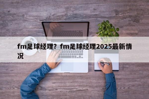 fm足球经理？fm足球经理2025最新情况