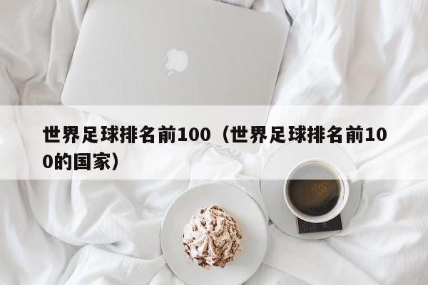 世界足球排名前100（世界足球排名前100的国家）