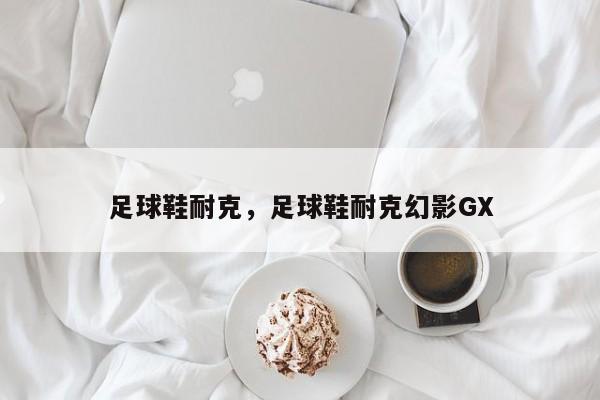 足球鞋耐克，足球鞋耐克幻影GX