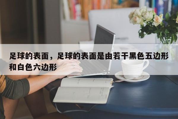 足球的表面，足球的表面是由若干黑色五边形和白色六边形