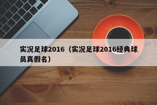 实况足球2016（实况足球2016经典球员真假名）