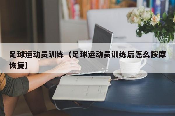 足球运动员训练（足球运动员训练后怎么按摩恢复）