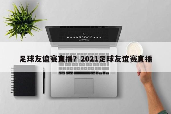 足球友谊赛直播？2021足球友谊赛直播