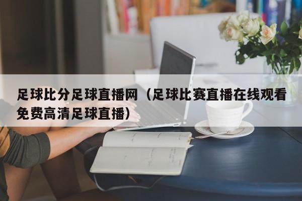 足球比分足球直播网（足球比赛直播在线观看免费高清足球直播）