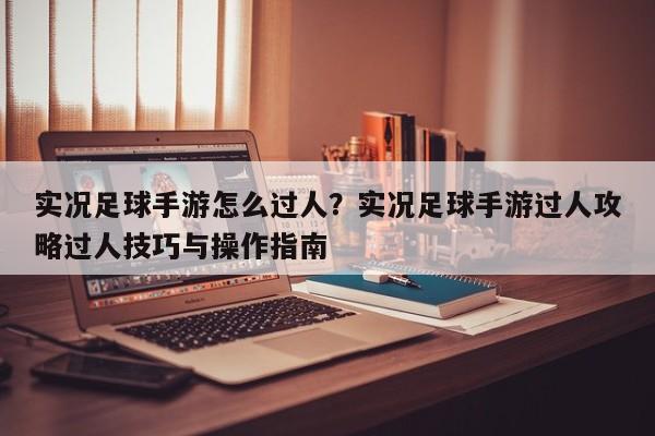 实况足球手游怎么过人？实况足球手游过人攻略过人技巧与操作指南